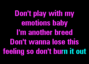 Don't play with my
emotions baby
I'm another breed
Don't wanna lose this
feeling so don't burn it out