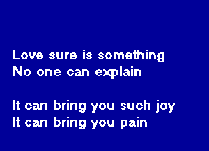 Love sure is something
No one can explain

It can bring you such joy
It can bring you pain