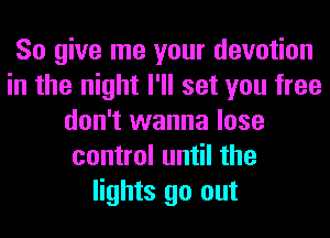 So give me your devotion
in the night I'll set you free
don't wanna lose
control until the
lights go out