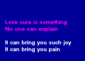 It can bring you such joy
It can bring you pain