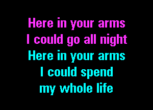 Here in your arms
I could go all night

Here in your arms
I could spend
my whole life