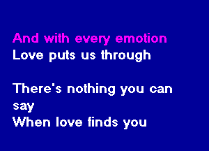 Love puts us through

There's nothing you can
say
When love finds you