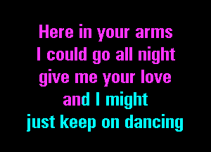 Here in your arms
I could go all night
give me your love
and I might
just keep on dancing