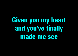 Given you my heart

and you've finally
made me see