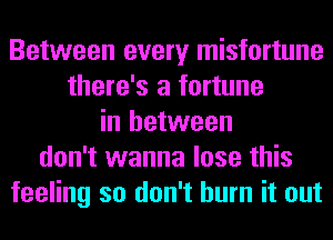 Between every misfortune
there's a fortune
in between
don't wanna lose this
feeling so don't burn it out