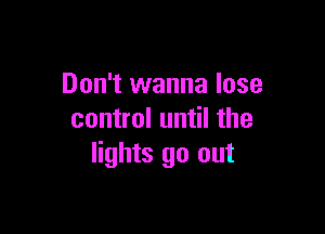 Don't wanna lose

control until the
lights go out