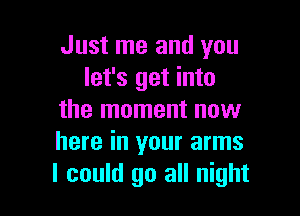 Just me and you
let's get into

the moment now
here in your arms
I could go all night