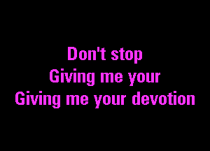 Don't stop

Giving me your
Giving me your devotion
