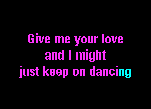 Give me your love

and I might
iust keep on dancing