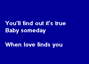 You'll find out it's true
Baby someday

When love finds you