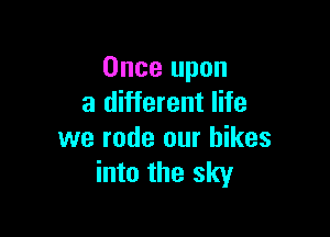 Once upon
a different life

we rode our hikes
into the sky