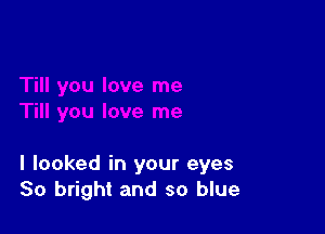 I looked in your eyes
80 bright and so blue