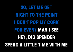 SO, LET ME GET
RIGHT TO THE POINT
I DON'T POP MY CORK
FOR EVERY MAN I SEE
HEY, BIG SPEHDER
SPEND A LITTLE TIME WITH ME