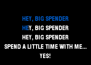 HEY, BIG SPEHDER
HEY, BIG SPEHDER
HEY, BIG SPEHDER
SPEND A LITTLE TIME WITH ME...
YES!