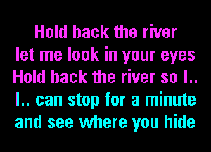 Hold hack the river
let me look in your eyes
Hold hack the river so l..
l.. can stop for a minute
and see where you hide