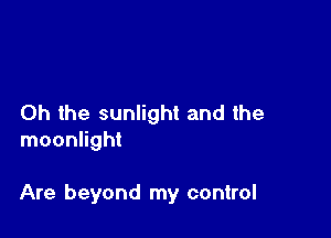 Oh the sunlight and the
moonlight

Are beyond my control