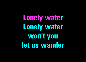 Lonely water
Lonely water

won't you
let us wander