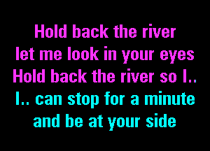 Hold hack the river
let me look in your eyes
Hold hack the river so l..
l.. can stop for a minute

and he at your side