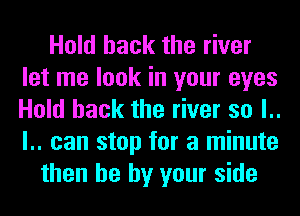 Hold hack the river
let me look in your eyes
Hold hack the river so l..
l.. can stop for a minute

then he by your side