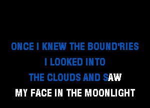 ONCE I KNEW THE BOUHD'RIES
I LOOKED INTO
THE CLOUDS AND SAW
MY FACE IN THE MOONLIGHT