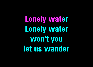 Lonely water
Lonely water

won't you
let us wander