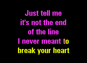 Just tell me
it's not the end

of the line
I never meant to
break your heart
