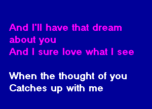 When the thought of you
Catches up with me