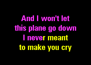 And I won't let
this plane go down

I never meant
to make you cryr