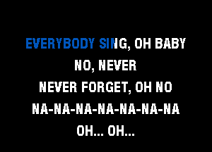EVERYBODY SING, 0H BABY
N0, NEVER
NEVER FORGET, OH NO
HA-HA-HA-NA-HA-HA-HA
0H... 0H...