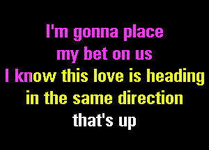 I'm gonna place
my bet on us
I know this love is heading
in the same direction
that's up