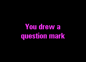 You drew a

question mark