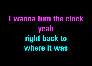 I wanna turn the clock
yeah

right back to
where it was