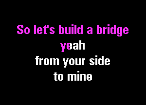 So let's build a bridge
yeah

from your side
to mine