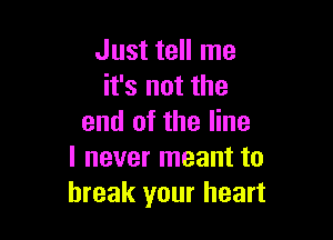 Just tell me
it's not the

end of the line
I never meant to
break your heart