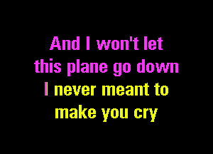 And I won't let
this plane go down

I never meant to
make you cry