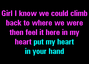 Girl I know we could climb
hack to where we were
then feel it here in my
heart put my heart
in your hand