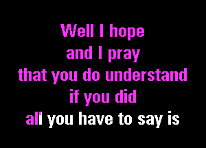 Well I hope
and I pray

that you do understand
if you did
all you have to say is