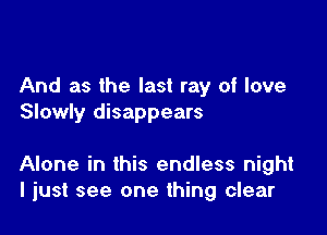 And as the last ray of love
Slowly disappears

Alone in this endless night
I just see one thing clear