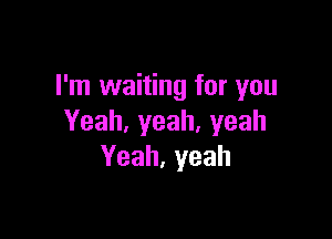 I'm waiting for you

Yeah,yeah,yeah
Yeah,yeah