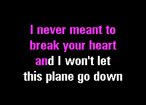 I never meant to
break your heart

and I won't let
this plane 90 down