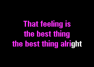 That feeling is

the best thing
the best thing alright