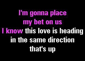 I'm gonna place
my bet on us
I know this love is heading
in the same direction
that's up