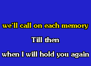 we'll call on each memory
Till then

when I will hold you again