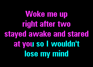 Woke me up
right after two

stayed awake and stared
at you so I wouldn't
lose my mind