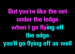 But you're like the net
undertheledge
when I go flying off
the edge
you'll go flying off as well