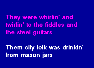 Them city folk was drinkin'
from mason jars