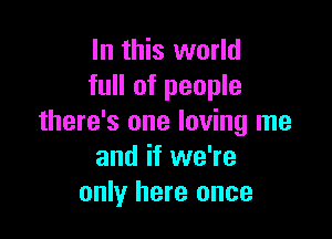 In this world
full of people

there's one loving me
and if we're
only here once