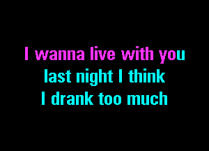 I wanna live with you

last night I think
I drank too much