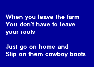 When you leave the farm
You don't have to leave
your roots

Just go on home and
Slip on them cowboy boots