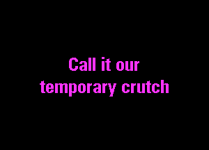 Call it our

temporary crutch